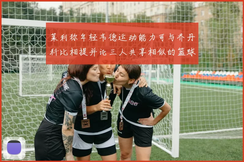 莱利称年轻韦德运动能力可与乔丹科比相提并论三人共享相似的篮球DNA