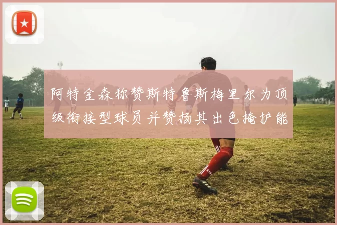 阿特金森称赞斯特鲁斯梅里尔为顶级衔接型球员并赞扬其出色掩护能力