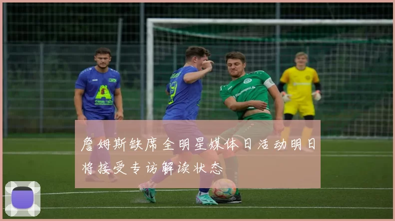 詹姆斯缺席全明星媒体日活动明日将接受专访解读状态