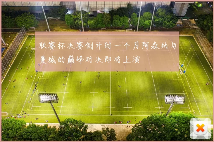 联赛杯决赛倒计时一个月阿森纳与曼城的巅峰对决即将上演