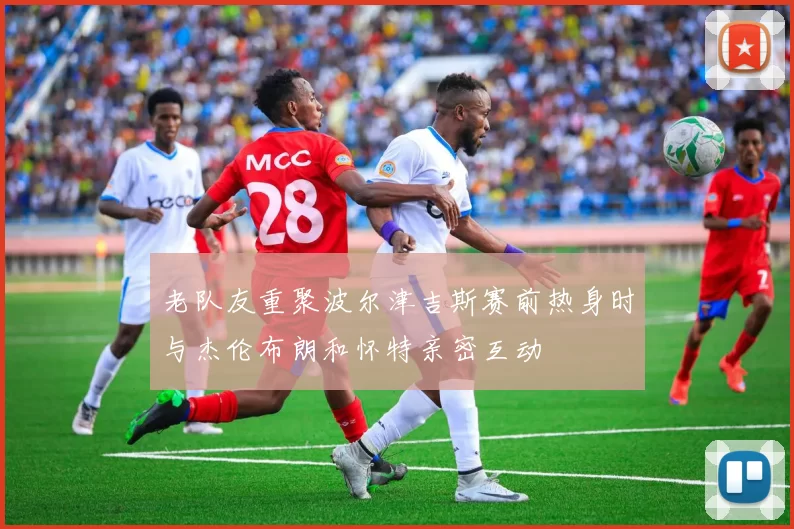 老队友重聚波尔津吉斯赛前热身时与杰伦布朗和怀特亲密互动