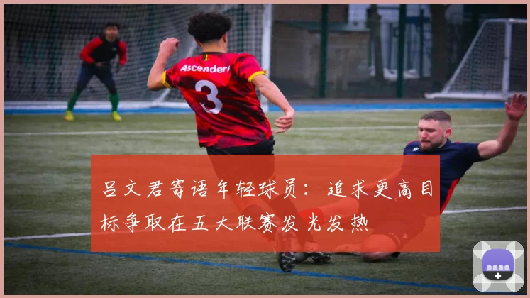 吕文君寄语年轻球员：追求更高目标争取在五大联赛发光发热