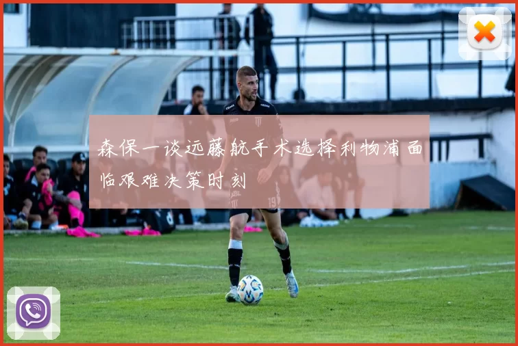 森保一谈远藤航手术选择利物浦面临艰难决策时刻