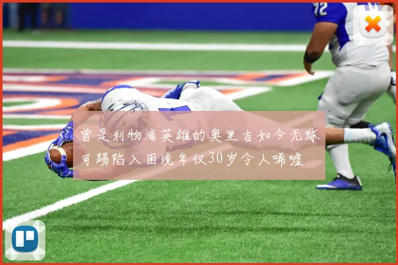 曾是利物浦英雄的奥里吉如今无球可踢陷入困境年仅30岁令人唏嘘