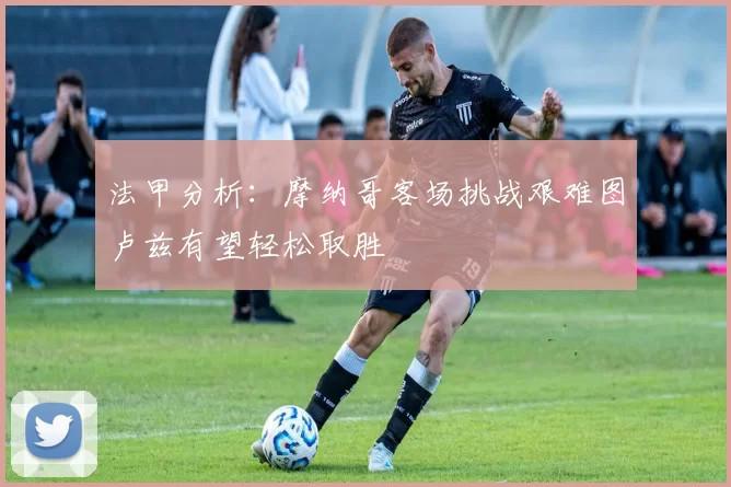 法甲分析：摩纳哥客场挑战艰难图卢兹有望轻松取胜