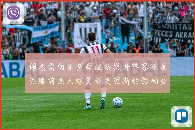 佩总需向东契奇证明提升阵容深度无缘前热火球员海史密斯的影响分析