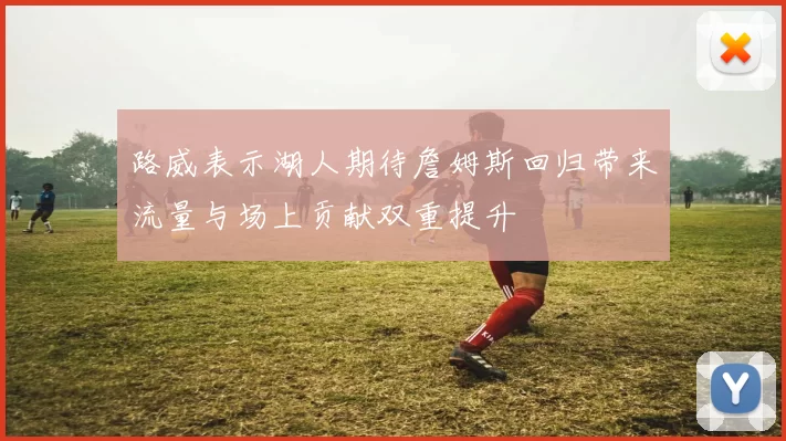 路威表示湖人期待詹姆斯回归带来流量与场上贡献双重提升