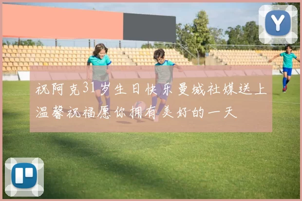 祝阿克31岁生日快乐曼城社媒送上温馨祝福愿你拥有美好的一天