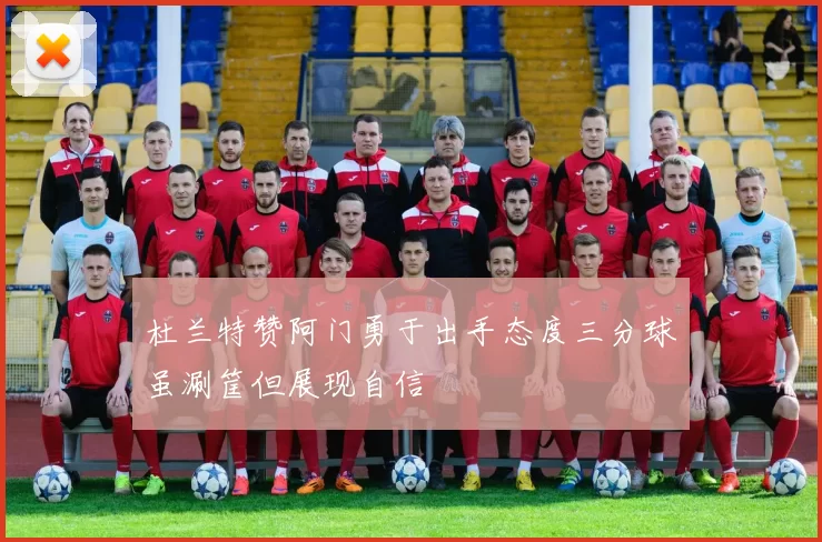 杜兰特赞阿门勇于出手态度三分球虽涮筐但展现自信