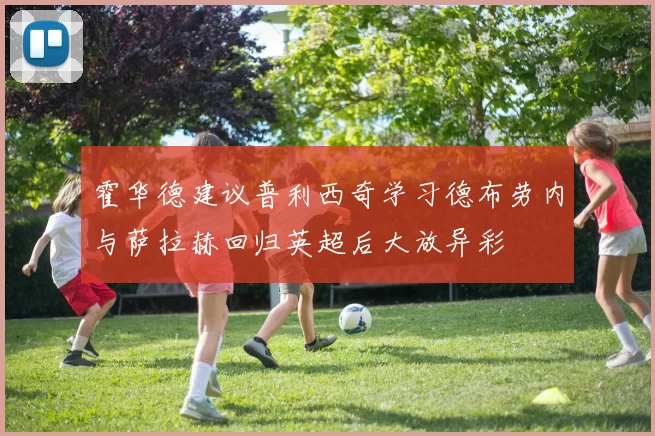 霍华德建议普利西奇学习德布劳内与萨拉赫回归英超后大放异彩