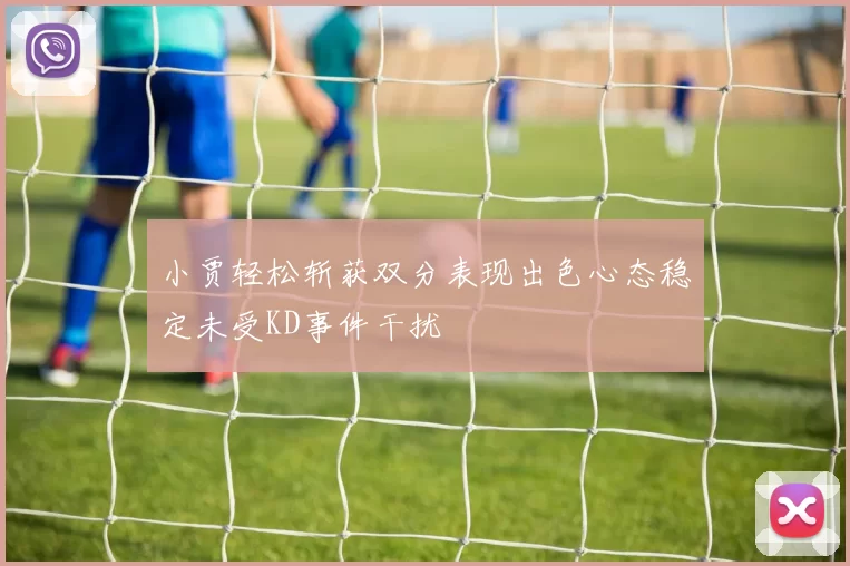 小贾轻松斩获双分表现出色心态稳定未受KD事件干扰