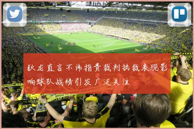 狄龙直言不讳指责裁判执裁表现影响球队战绩引发广泛关注