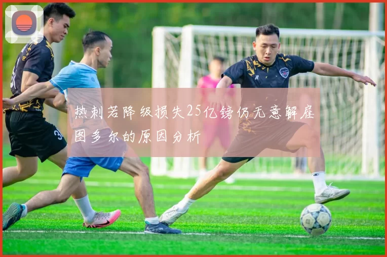 热刺若降级损失25亿镑仍无意解雇图多尔的原因分析