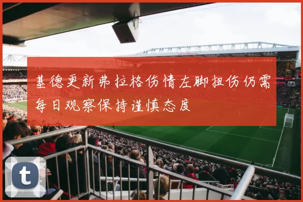 基德更新弗拉格伤情左脚扭伤仍需每日观察保持谨慎态度